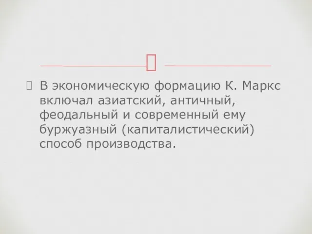 В экономическую формацию К. Маркс включал азиатский, античный, феодальный и современный ему буржуазный (капиталистический) способ производства.