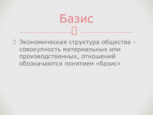 Экономическая структура общества -совокупность материальных или производственных, отношений обозначаются понятием «базис» Базис