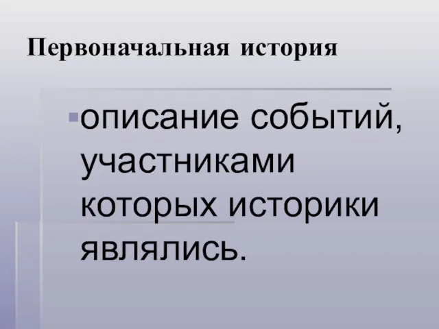 Первоначальная история описание событий, участниками которых историки являлись.