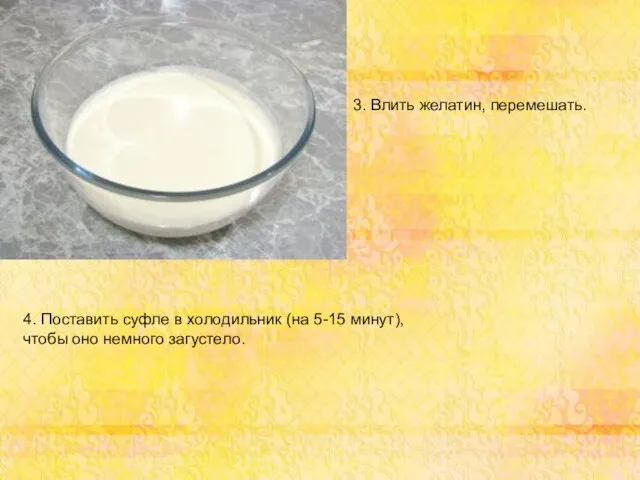 3. Влить желатин, перемешать. 4. Поставить суфле в холодильник (на 5-15 минут), чтобы оно немного загустело.