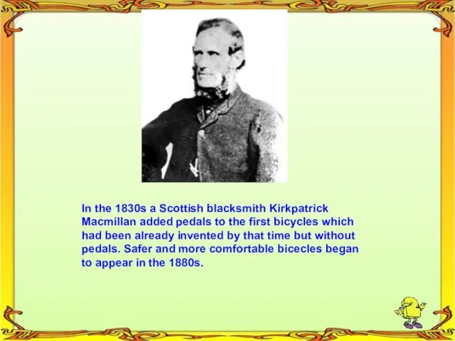 In the 1830s a Scottish blacksmith Kirkpatrick Macmillan added pedals to the