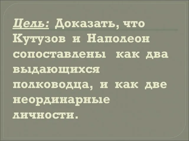 Цель: Доказать, что Кутузов и Наполеон сопоставлены как два выдающихся полководца, и как две неординарные личности.