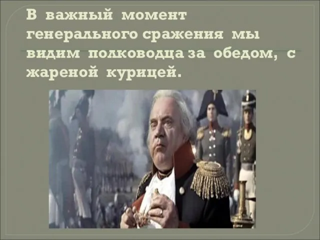 В важный момент генерального сражения мы видим полководца за обедом, с жареной курицей.