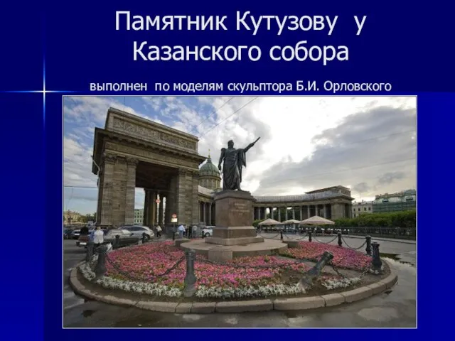 Памятник Кутузову у Казанского собора выполнен по моделям скульптора Б.И. Орловского