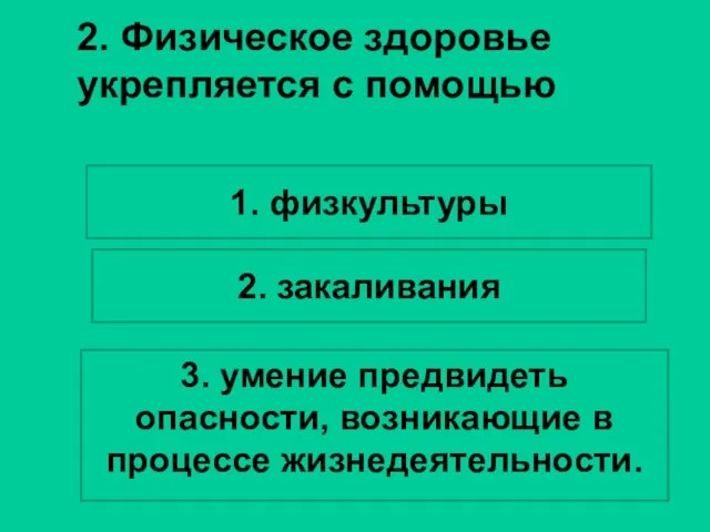 2. Физическое здоровье укрепляется с помощью 1. физкультуры 2. закаливания 3. умение