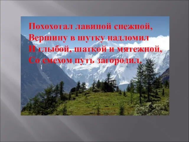 Похохотал лавиной снежной, Вершину в шутку надломил И глыбой, шаткой и мятежной, Со смехом путь загородил.