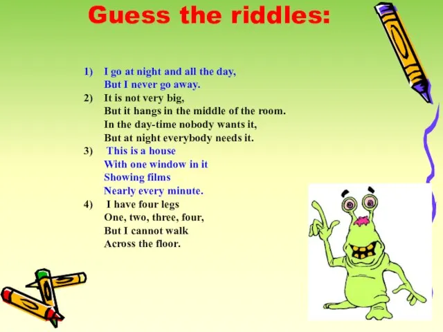 Guess the riddles: I go at night and all the day, But