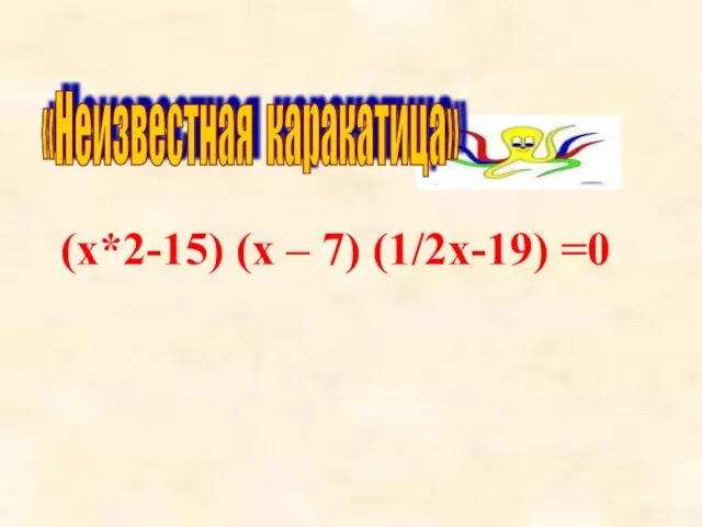 (х*2-15) (х – 7) (1/2х-19) =0 «Неизвестная каракатица»