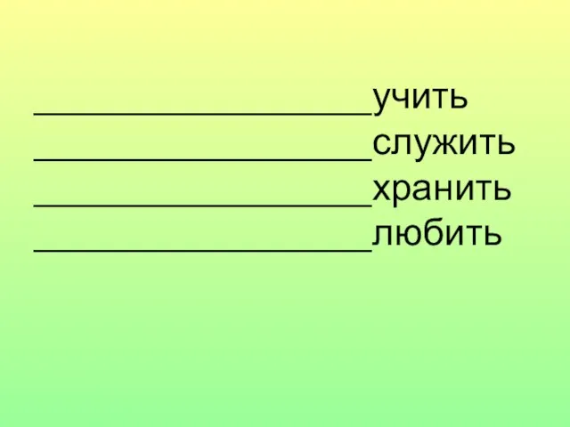 ________________учить ________________служить ________________хранить ________________любить