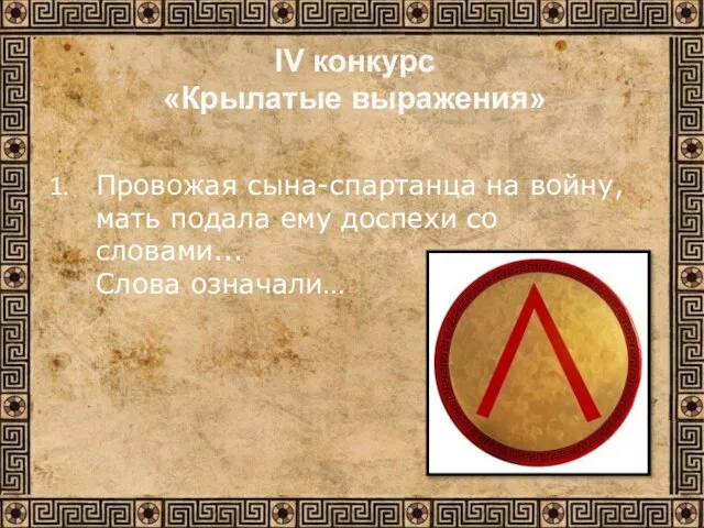 Провожая сына-спартанца на войну, мать подала ему доспехи со словами... Слова означали… IV конкурс «Крылатые выражения»