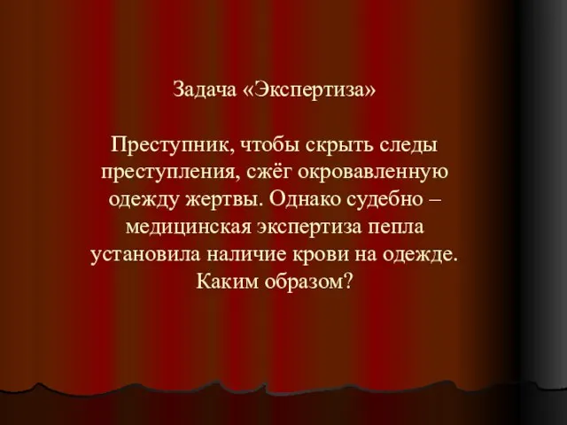 Задача «Экспертиза» Преступник, чтобы скрыть следы преступления, сжёг окровавленную одежду жертвы. Однако