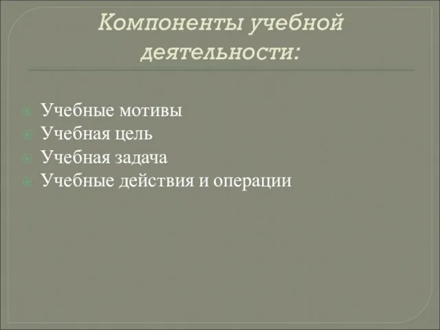 Компоненты учебной деятельности: Учебные мотивы Учебная цель Учебная задача Учебные действия и операции