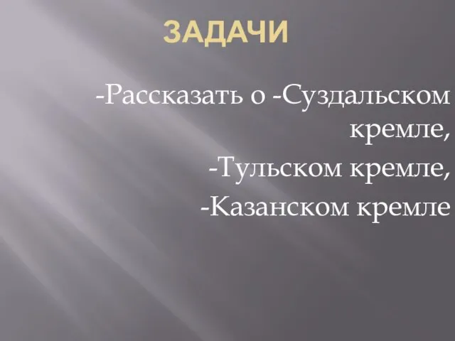 задачи -Рассказать о -Суздальском кремле, -Тульском кремле, -Казанском кремле