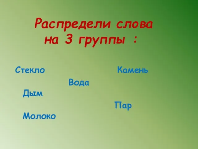 Распредели слова на 3 группы : Стекло Камень Вода Дым Пар Молоко