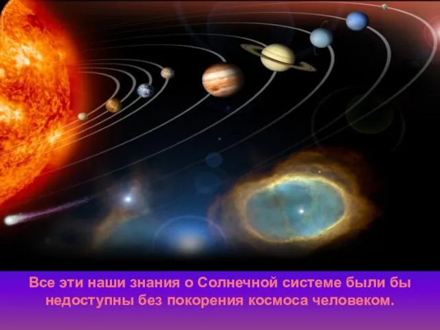 Все эти наши знания о Солнечной системе были бы недоступны без покорения космоса человеком.