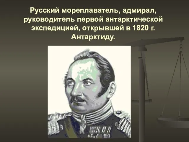 Русский мореплаватель, адмирал, руководитель первой антарктической экспедицией, открывшей в 1820 г. Антарктиду.