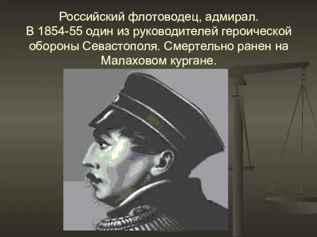 Российский флотоводец, адмирал. В 1854-55 один из руководителей героической обороны Севастополя. Смертельно ранен на Малаховом кургане.