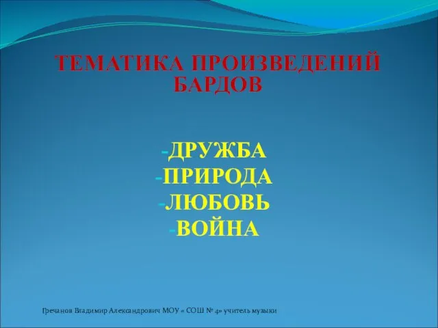 ТЕМАТИКА ПРОИЗВЕДЕНИЙ БАРДОВ ДРУЖБА ПРИРОДА ЛЮБОВЬ ВОЙНА Гречанов Владимир Александрович МОУ «