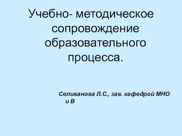 Учебно- методическое сопровождение образовательного процесса. Селиванова Л.С., зав. кафедрой МНО и В