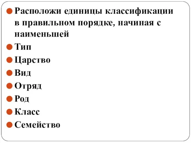 Расположи единицы классификации в правильном порядке, начиная с наименьшей Тип Царство Вид Отряд Род Класс Семейство