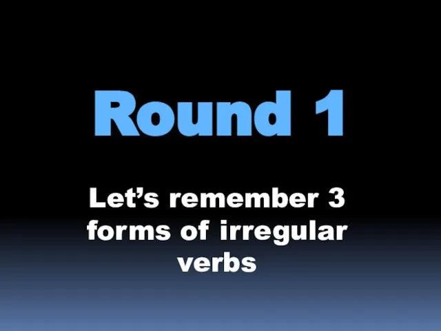 Round 1 Let’s remember 3 forms of irregular verbs