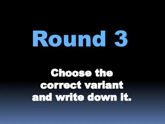 Round 3 Choose the correct variant and write down it.