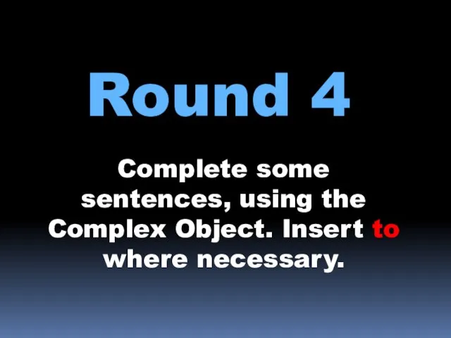 Round 4 Complete some sentences, using the Complex Object. Insert to where necessary.