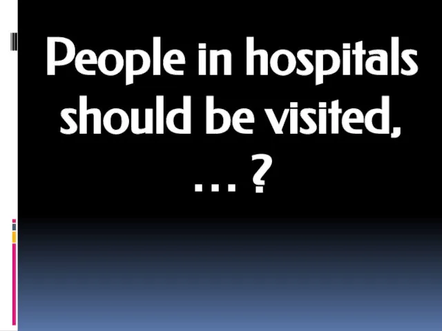 People in hospitals should be visited, … ?