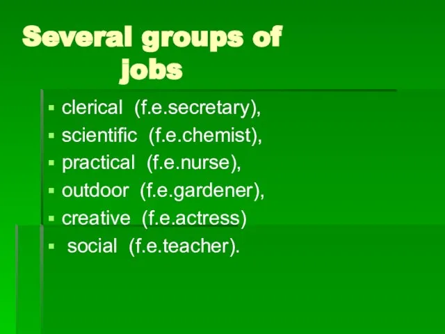 Several groups of jobs clerical (f.e.secretary), scientific (f.e.chemist), practical (f.e.nurse), outdoor (f.e.gardener), creative (f.e.actress) social (f.e.teacher).