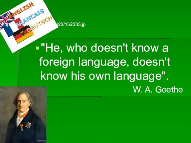 "He, who doesn't know a foreign language, doesn't know his own language". W. A. Goethe http://samara.doski.ru/i/15/23/152333.jp