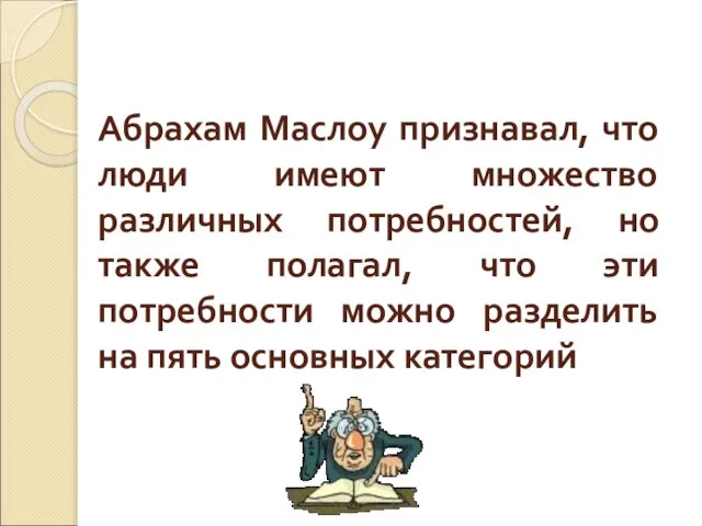 Абрахам Маслоу признавал, что люди имеют множество различных потребностей, но также полагал,