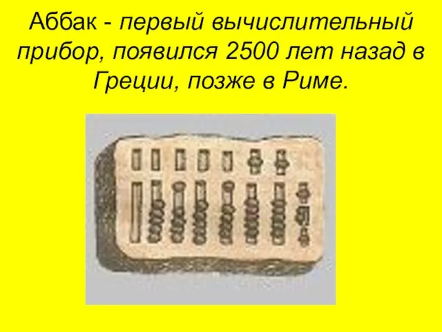 Аббак - первый вычислительный прибор, появился 2500 лет назад в Греции, позже в Риме.
