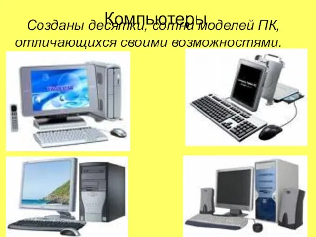 Компьютеры. Созданы десятки, сотни моделей ПК, отличающихся своими возможностями.