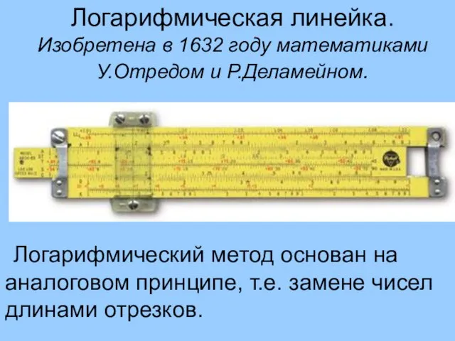 Логарифмическая линейка. Изобретена в 1632 году математиками У.Отредом и Р.Деламейном. Логарифмический метод