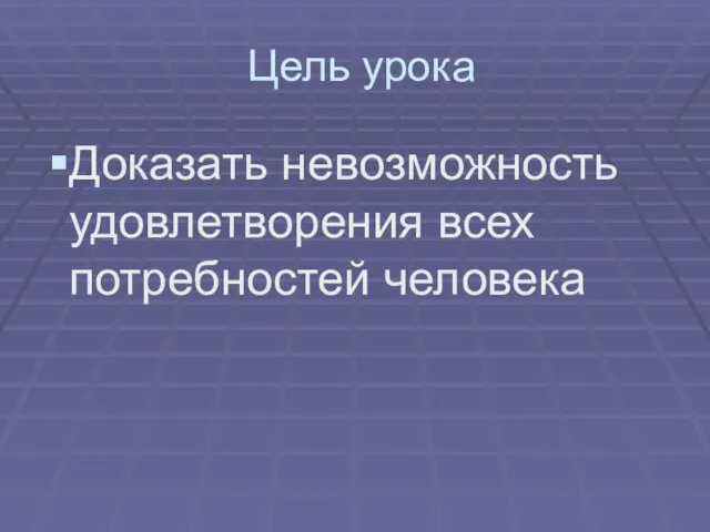 Цель урока Доказать невозможность удовлетворения всех потребностей человека