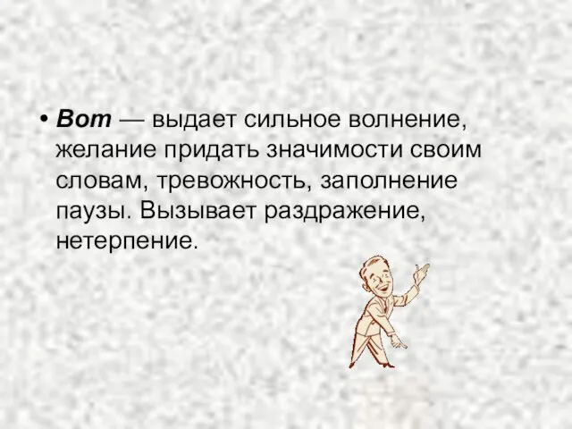 Вот — выдает сильное волнение, желание придать значимости своим словам, тревожность, заполнение паузы. Вызывает раздражение, нетерпение.