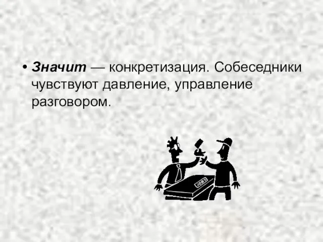 Значит — конкретизация. Собеседники чувствуют давление, управление разговором.