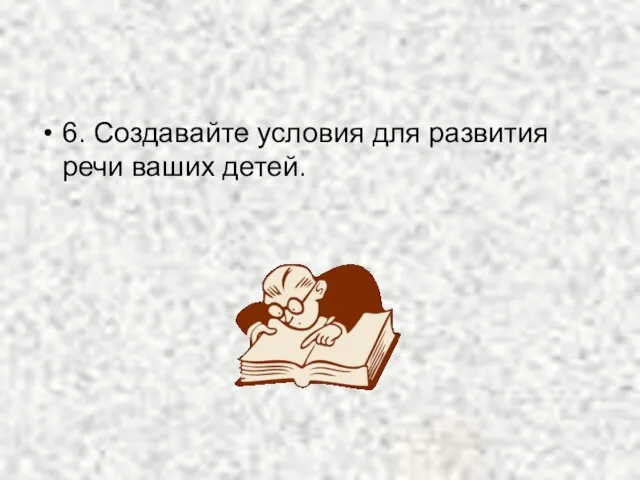 6. Создавайте условия для развития речи ваших детей.