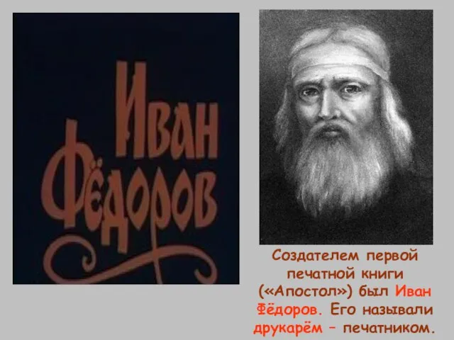 Создателем первой печатной книги («Апостол») был Иван Фёдоров. Его называли друкарём – печатником.