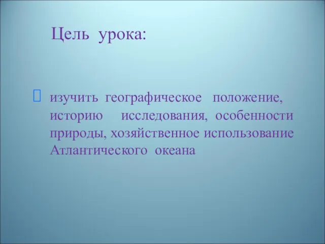 Цель урока: изучить географическое положение, историю исследования, особенности природы, хозяйственное использование Атлантического океана