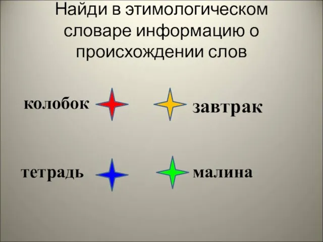 Найди в этимологическом словаре информацию о происхождении слов колобок тетрадь завтрак малина