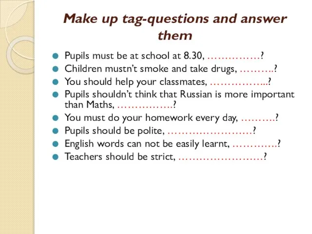 Make up tag-questions and answer them Pupils must be at school at