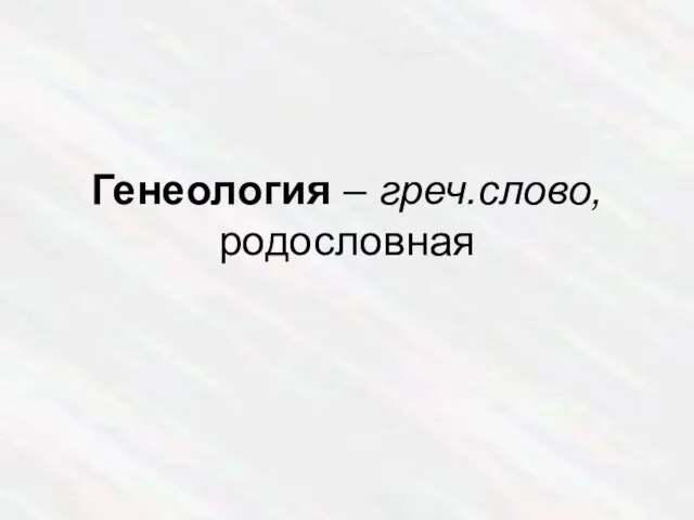 Генеология – греч.слово, родословная