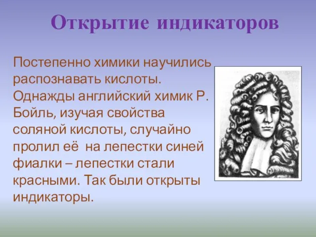 Открытие индикаторов Постепенно химики научились распознавать кислоты. Однажды английский химик Р. Бойль,