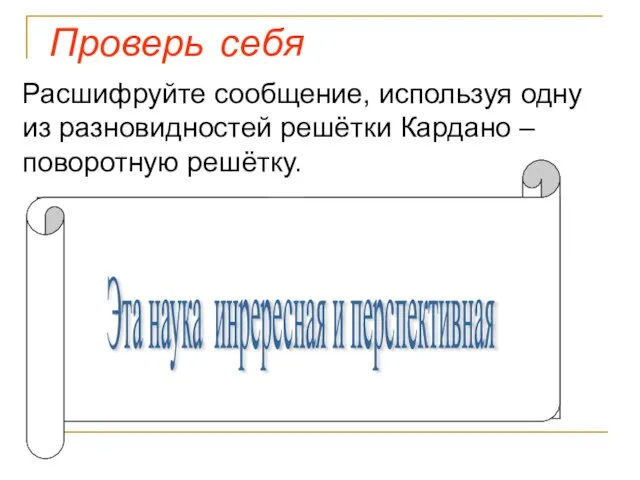 Проверь себя Расшифруйте сообщение, используя одну из разновидностей решётки Кардано – поворотную решётку.