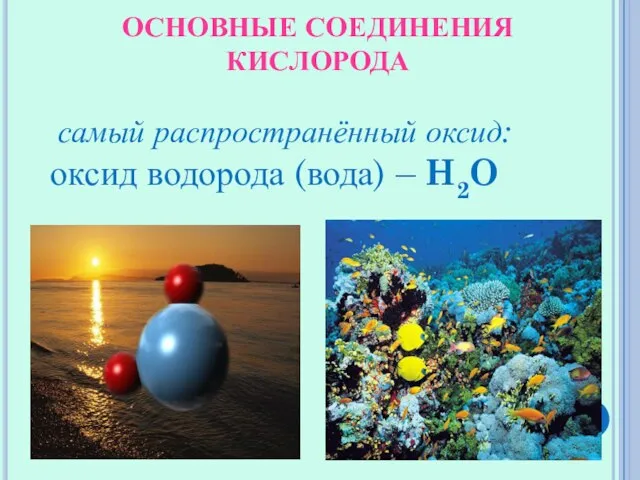 ОСНОВНЫЕ СОЕДИНЕНИЯ КИСЛОРОДА самый распространённый оксид: оксид водорода (вода) – H2O