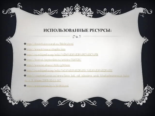 ИСПОЛЬЗОВАННЫЕ РЕСУРСЫ: http://dmitrfrolov.narod.ru/Melies.html http://www.k1no.ru/chaplin.htm http://ru.wikipedia.org/wiki/%D4%E8%EB%FC%EC%FB http://festival.1september.ru/articles/564524/ http://www.sci.aha.ru/ALL/g24.htm http://ru.wikipedia.org/wiki/%C6%E0%ED%F0_%EA%E8%ED%EE http://vospitatel.ucoz.ua/news/kino_kak_vid_iskusstva_urok_khudozhestvennoj_kultury_v_9_klasse/2009-10-11-147 http://www.roman.by/r-91040.html