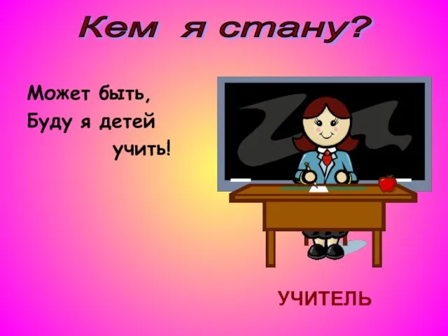 Может быть, Буду я детей учить! Кем я стану? УЧИТЕЛЬ