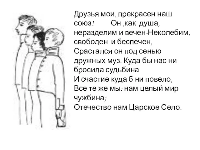 Друзья мои, прекрасен наш союз! Он ,как душа, неразделим и вечен-Неколебим, свободен