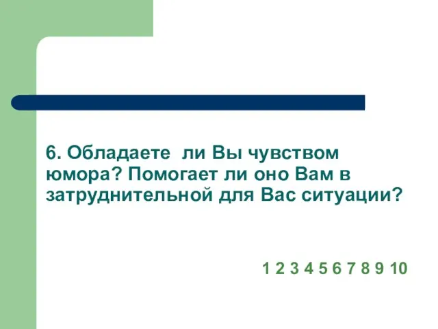 6. Обладаете ли Вы чувством юмора? Помогает ли оно Вам в затруднительной